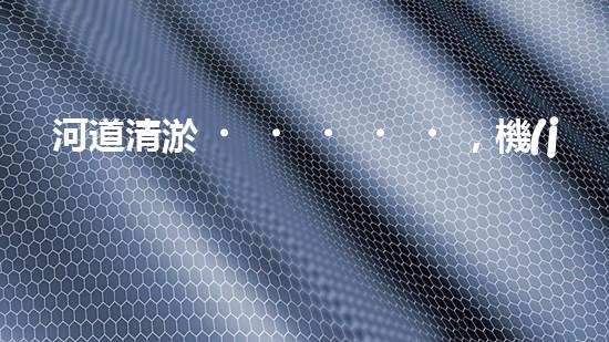 河道清淤，機(jī)器來了！
